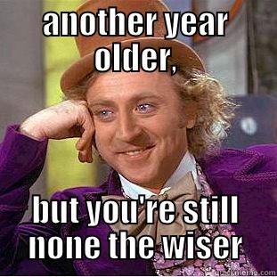 ANOTHER YEAR OLDER, BUT YOU'RE STILL NONE THE WISER Condescending Wonka