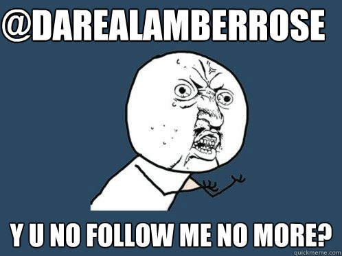 @darealamberrose y u no follow me no more?  Y U No