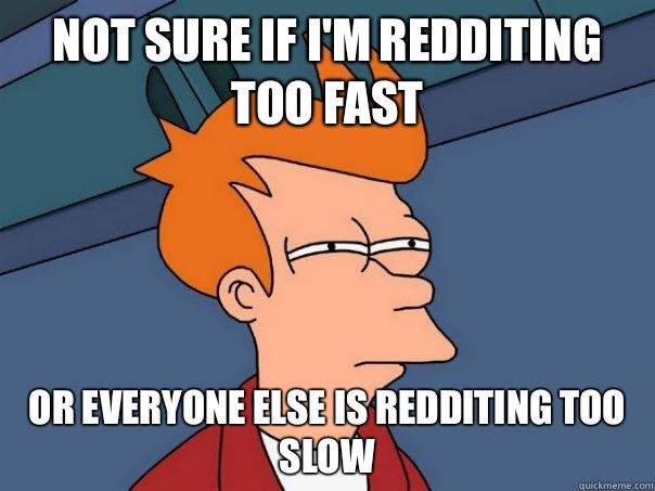 not sure if I'm redditing too fast or everyone else is redditing too slow - not sure if I'm redditing too fast or everyone else is redditing too slow  Futurama Fry