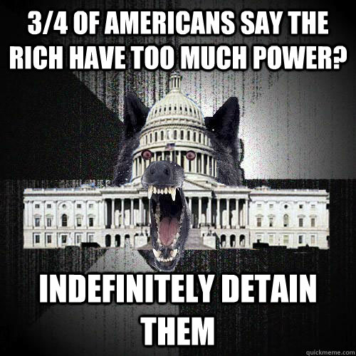 3/4 of americans say the rich have too much power? indefinitely detain them - 3/4 of americans say the rich have too much power? indefinitely detain them  Insanity Congress