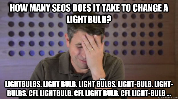 How many SEOs does it take to change a lightbulb? Lightbulbs. Light bulb. Light bulbs. Light-bulb. Light-bulbs. CFL lightbulb. CFL light bulb. cfl light-bulb ... - How many SEOs does it take to change a lightbulb? Lightbulbs. Light bulb. Light bulbs. Light-bulb. Light-bulbs. CFL lightbulb. CFL light bulb. cfl light-bulb ...  Facepalm Matt Cutts