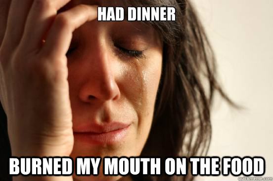 had dinner burned my mouth on the food  First World Problems
