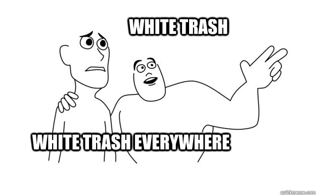 WHITE TRASH EVERYWHERE WHITE TRASH   x-x everywhere