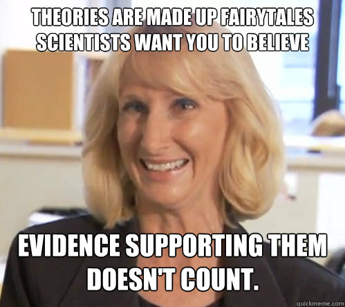 Theories are made up fairytales scientists want you to believe Evidence supporting them doesn't count. - Theories are made up fairytales scientists want you to believe Evidence supporting them doesn't count.  Wendy Wright