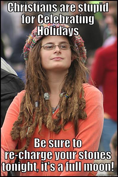CHRISTIANS ARE STUPID FOR CELEBRATING HOLIDAYS BE SURE TO RE-CHARGE YOUR STONES TONIGHT, IT'S A FULL MOON! College Liberal