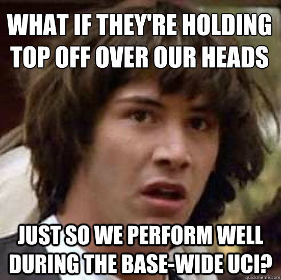 what if they're holding top off over our heads just so we perform well during the base-wide UCI?  conspiracy keanu