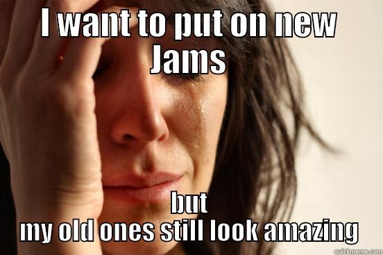 I WANT TO PUT ON NEW JAMS BUT MY OLD ONES STILL LOOK AMAZING First World Problems