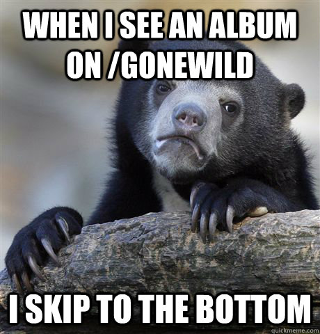 When i see an album on /GoneWild I skip to the bottom  Confession Bear