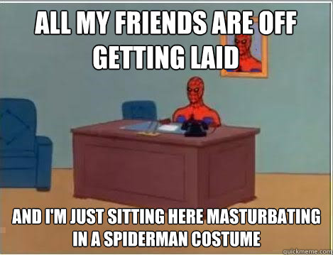 All my friends are off getting laid And I'm just sitting here masturbating in a spiderman costume  Spiderman Desk