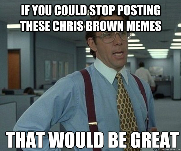 If you could stop posting these chris brown memes THAT WOULD BE GREAT - If you could stop posting these chris brown memes THAT WOULD BE GREAT  that would be great