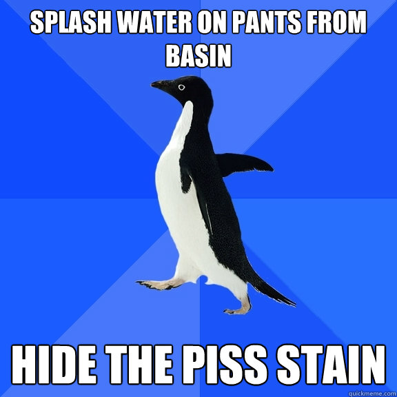 Splash water on pants from basin Hide the piss stain  Socially Awkward Penguin