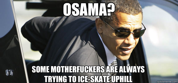 osama? Some motherfuckers are always 
trying to ice-skate uphill - osama? Some motherfuckers are always 
trying to ice-skate uphill  Obameme