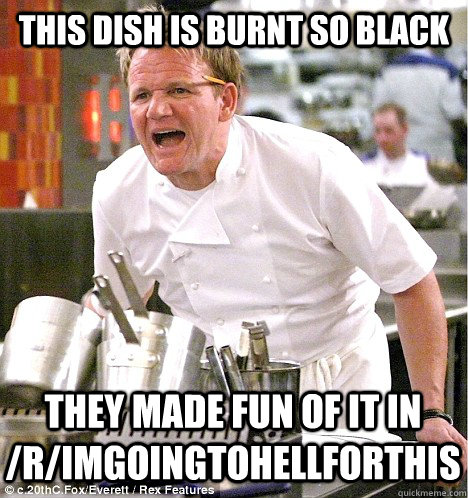this dish is burnt so black they made fun of it in  /r/Imgoingtohellforthis  gordon ramsay