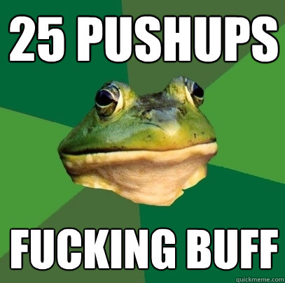 25 pushups fucking buff  Foul Bachelor Frog