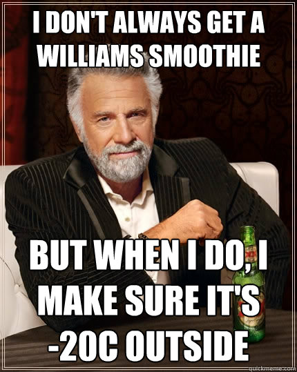I don't always get a williams smoothie but when I do, I make sure it's         -20°C outside  The Most Interesting Man In The World