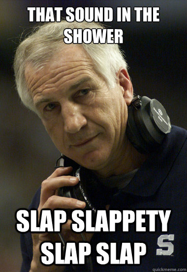 that sound in the shower slap slappety slap slap  - that sound in the shower slap slappety slap slap   Jerry Sandusky