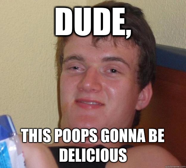 Dude, This poops gonna be delicious  10 Guy