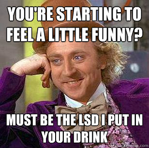 You're starting to feel a little funny? Must be the LSD I put in your drink  Condescending Wonka