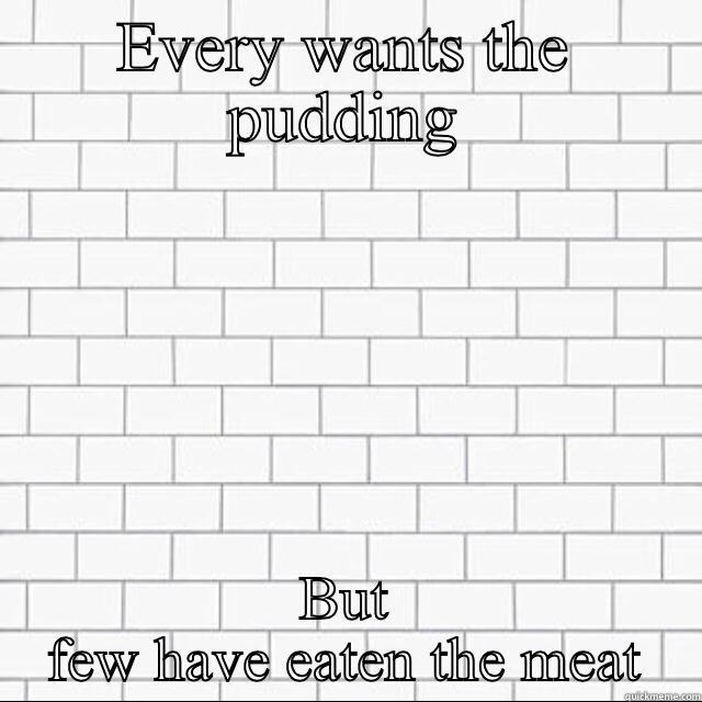 EVERY WANTS THE PUDDING BUT FEW HAVE EATEN THE MEAT Misc