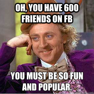 Oh, you have 600 friends on FB You must be so fun and popular.   Creepy Wonka