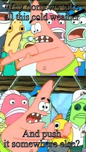 WHY DON'T WE TAKE ALL THIS COLD WEATHER AND PUSH IT SOMEWHERE ELSE? Push it somewhere else Patrick