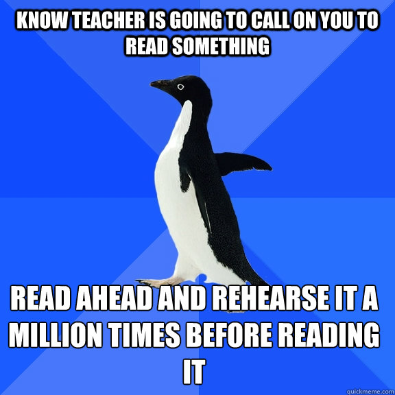 Know teacher is going to call on you to read something read ahead and rehearse it a million times before reading it    Socially Awkward Penguin