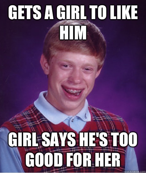 Gets a girl to like him  Girl says he's too good for her - Gets a girl to like him  Girl says he's too good for her  Bad Luck Brian