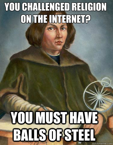 You challenged religion
on the internet? You must have balls of steel - You challenged religion
on the internet? You must have balls of steel  Unimpressed Copernicus