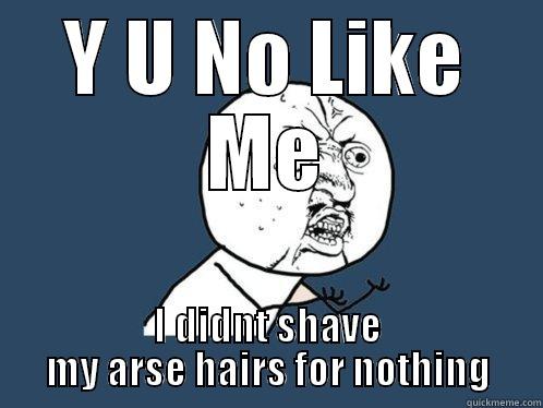 Y U NO LIKE ME I DIDNT SHAVE MY ARSE HAIRS FOR NOTHING Y U No