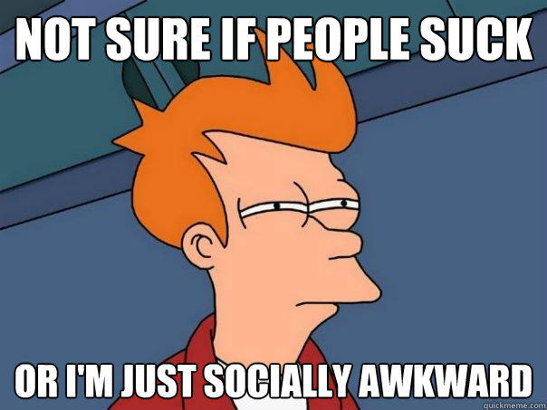 not sure if people suck or I'm just socially awkward  