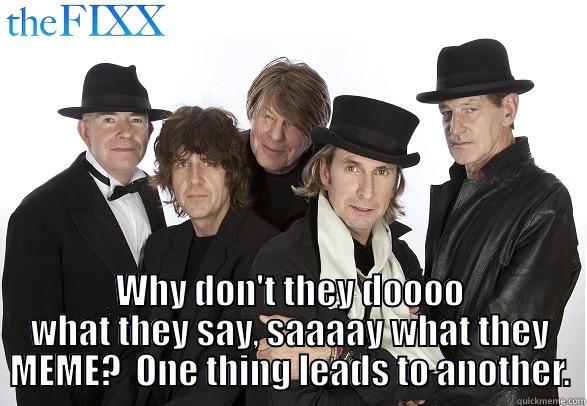  WHY DON'T THEY DOOOO WHAT THEY SAY, SAAAAY WHAT THEY MEME?  ONE THING LEADS TO ANOTHER. Misc