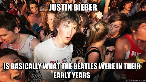Justin Bieber  Is basically what the Beatles were in their early years  Sudden Clarity Clarence
