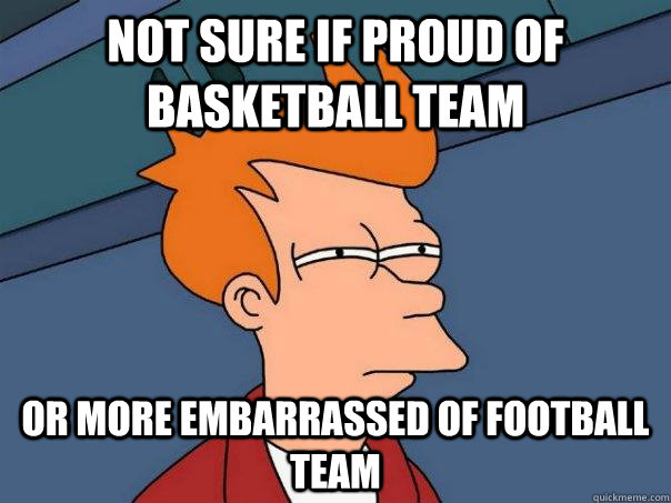 Not sure if proud of basketball team Or more embarrassed of football team  Futurama Fry