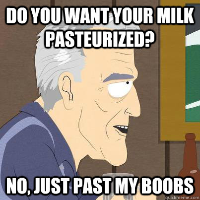 Do you want your milk pasteurized?  No, just past my boobs - Do you want your milk pasteurized?  No, just past my boobs  I didnt get it the first time.
