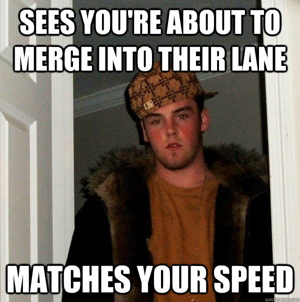 Sees you're about to merge into their lane matches your speed - Sees you're about to merge into their lane matches your speed  Scumbag Steve