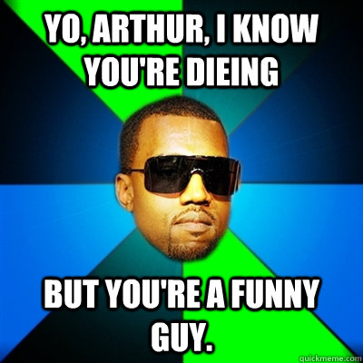 Yo, Arthur, I know you're dieing But You're a funny guy.  Interrupting Kanye