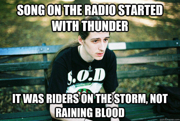 Song on the radio started with thunder It was riders on the storm, not raining blood  First World Metal Problems