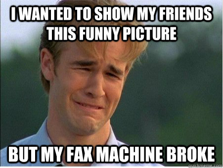 i wanted to show my friends this funny picture but my fax machine broke - i wanted to show my friends this funny picture but my fax machine broke  1990s Problems