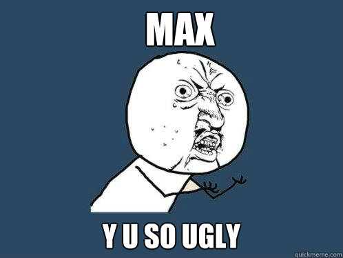 MAX y u so ugly  Y U No
