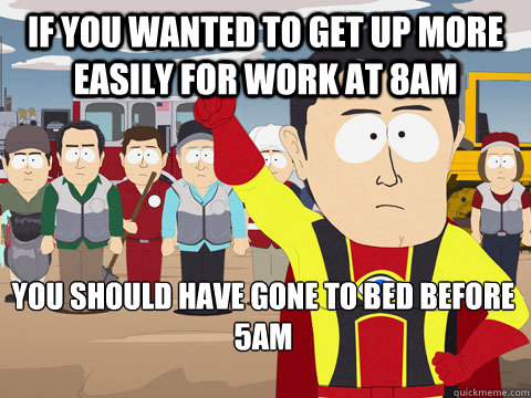 If you wanted to get up more easily for work at 8AM you should have gone to bed before 5AM  Captain Hindsight
