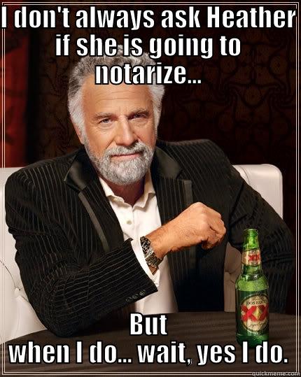 I DON'T ALWAYS ASK HEATHER IF SHE IS GOING TO NOTARIZE... BUT WHEN I DO... WAIT, YES I DO. The Most Interesting Man In The World