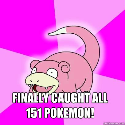  Finally caught all
151 Pokemon!  Slowpoke