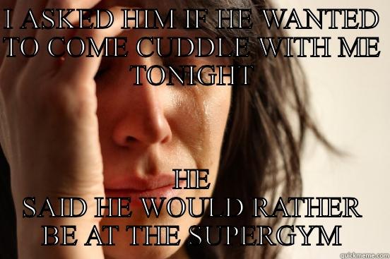 I ASKED HIM IF HE WANTED TO COME CUDDLE WITH ME TONIGHT HE SAID HE WOULD RATHER BE AT THE SUPERGYM First World Problems