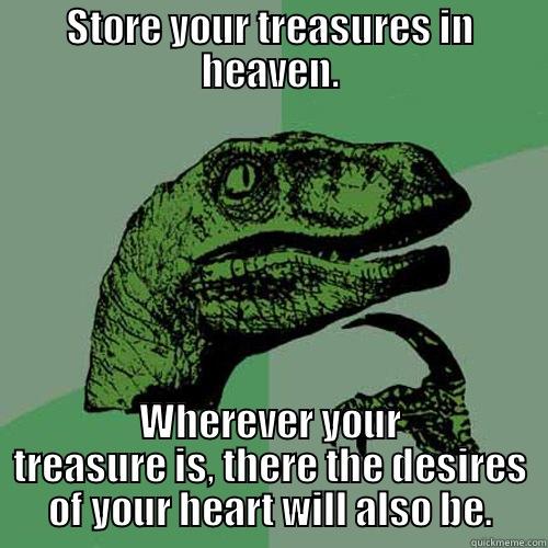 STORE YOUR TREASURES IN HEAVEN. WHEREVER YOUR TREASURE IS, THERE THE DESIRES OF YOUR HEART WILL ALSO BE. Philosoraptor