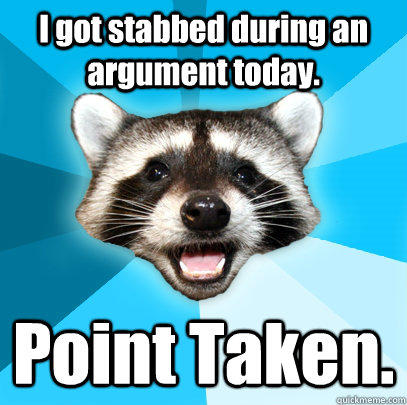 I got stabbed during an argument today. Point Taken.  - I got stabbed during an argument today. Point Taken.   Lame Pun Coon