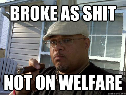 broke as shit not on welfare  Ghetto Good Guy Greg