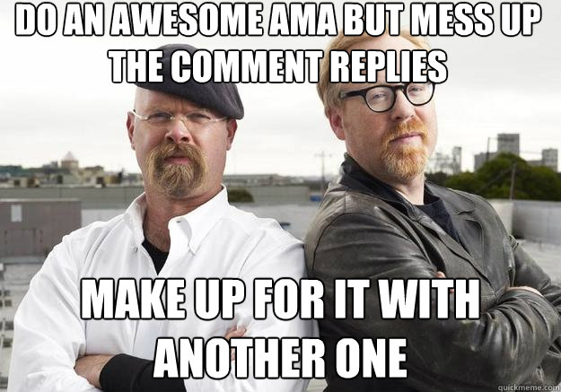 do an awesome ama but mess up the comment replies make up for it with another one - do an awesome ama but mess up the comment replies make up for it with another one  MythBusters