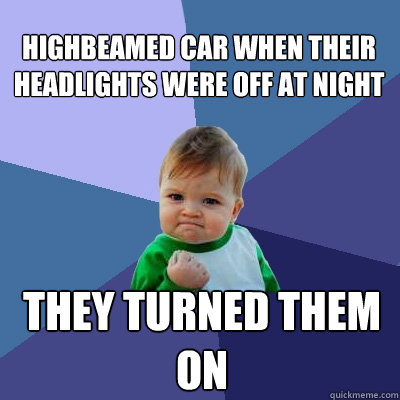highbeamed car when their headlights were off at night They turned them on  Success Kid