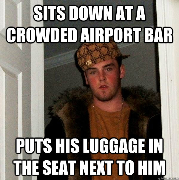 Sits down at a crowded airport bar Puts his luggage in the seat next to him  Scumbag Steve
