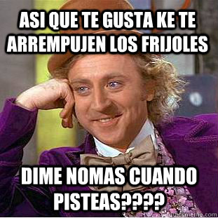 ASI QUE te gusta ke te arrempujen los frijoles Dime nomAs cuando pisteas????  Creepy Wonka